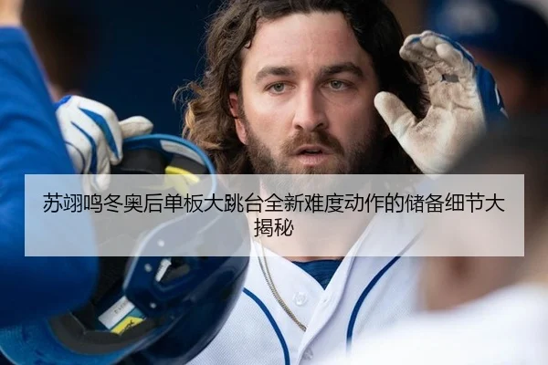 苏翊鸣冬奥后单板大跳台全新难度动作的储备细节大揭秘