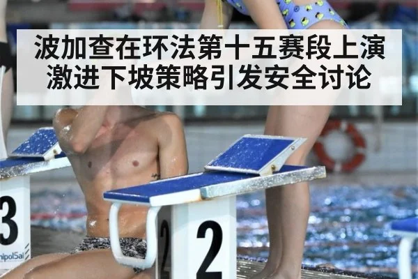 波加查在环法第十五赛段上演激进下坡策略引发安全讨论