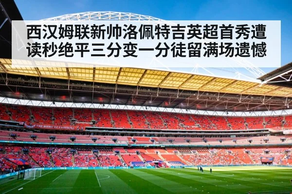 西汉姆联新帅洛佩特吉英超首秀遭读秒绝平三分变一分徒留满场遗憾