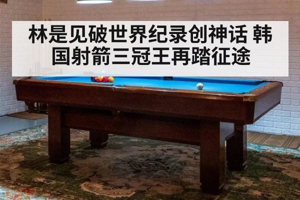 林是见破世界纪录创神话 韩国射箭三冠王再踏征途